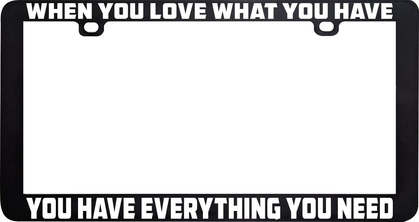 WHEN YOU LOVE WHAT YOU HAVE EVERYTHING YOU NEED LICENSE PLATE FRAME